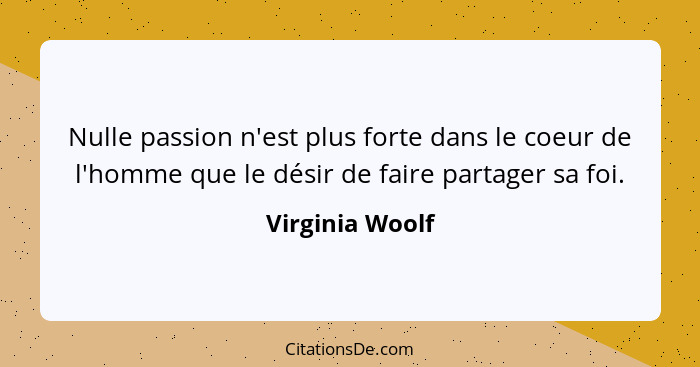 Nulle passion n'est plus forte dans le coeur de l'homme que le désir de faire partager sa foi.... - Virginia Woolf