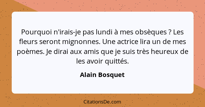 Pourquoi n'irais-je pas lundi à mes obsèques ? Les fleurs seront mignonnes. Une actrice lira un de mes poèmes. Je dirai aux amis... - Alain Bosquet