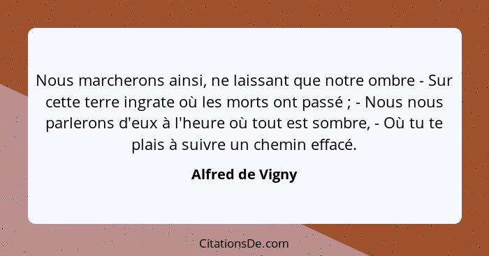 Nous marcherons ainsi, ne laissant que notre ombre - Sur cette terre ingrate où les morts ont passé ; - Nous nous parlerons d'e... - Alfred de Vigny