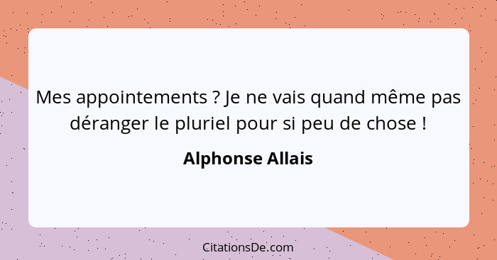 Mes appointements ? Je ne vais quand même pas déranger le pluriel pour si peu de chose !... - Alphonse Allais