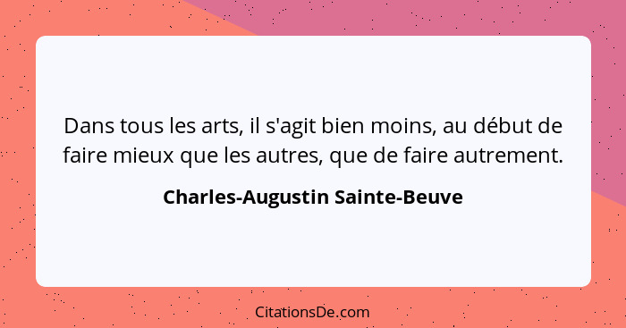 Dans tous les arts, il s'agit bien moins, au début de faire mieux que les autres, que de faire autrement.... - Charles-Augustin Sainte-Beuve