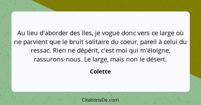 Au lieu d'aborder des îles, je vogue donc vers ce large où ne parvient que le bruit solitaire du coeur, pareil à celui du ressac. Rien ne dé... - Colette