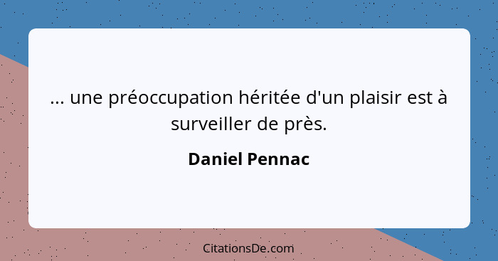 ... une préoccupation héritée d'un plaisir est à surveiller de près.... - Daniel Pennac