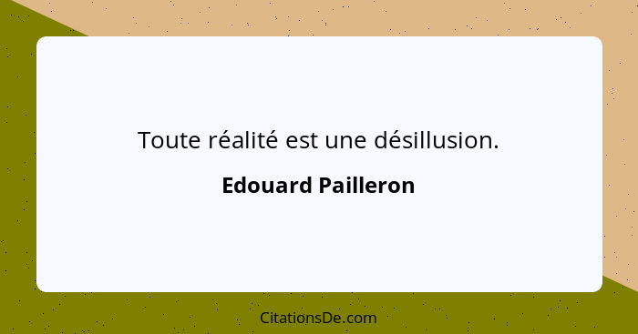 Toute réalité est une désillusion.... - Edouard Pailleron