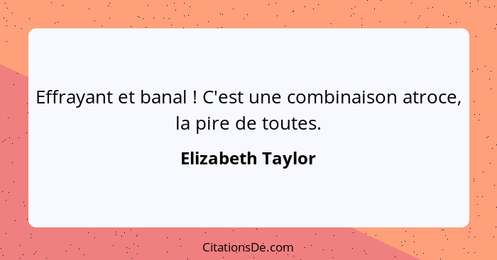 Effrayant et banal ! C'est une combinaison atroce, la pire de toutes.... - Elizabeth Taylor