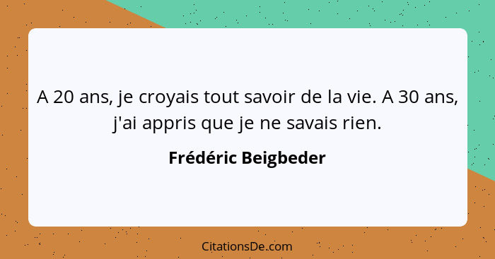 A 20 ans, je croyais tout savoir de la vie. A 30 ans, j'ai appris que je ne savais rien.... - Frédéric Beigbeder