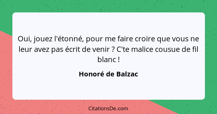 Oui, jouez l'étonné, pour me faire croire que vous ne leur avez pas écrit de venir ? C'te malice cousue de fil blanc !... - Honoré de Balzac