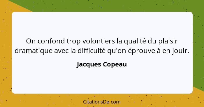 On confond trop volontiers la qualité du plaisir dramatique avec la difficulté qu'on éprouve à en jouir.... - Jacques Copeau