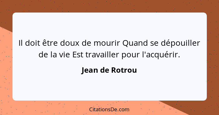 Il doit être doux de mourir Quand se dépouiller de la vie Est travailler pour l'acquérir.... - Jean de Rotrou