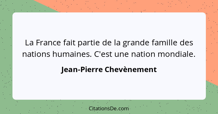 La France fait partie de la grande famille des nations humaines. C'est une nation mondiale.... - Jean-Pierre Chevènement
