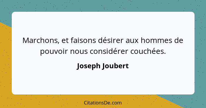 Marchons, et faisons désirer aux hommes de pouvoir nous considérer couchées.... - Joseph Joubert