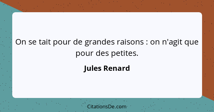 On se tait pour de grandes raisons : on n'agit que pour des petites.... - Jules Renard