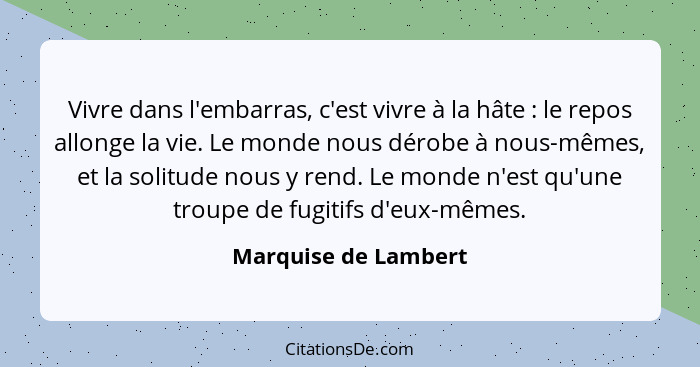 Vivre dans l'embarras, c'est vivre à la hâte : le repos allonge la vie. Le monde nous dérobe à nous-mêmes, et la solitude n... - Marquise de Lambert