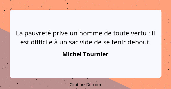 La pauvreté prive un homme de toute vertu : il est difficile à un sac vide de se tenir debout.... - Michel Tournier