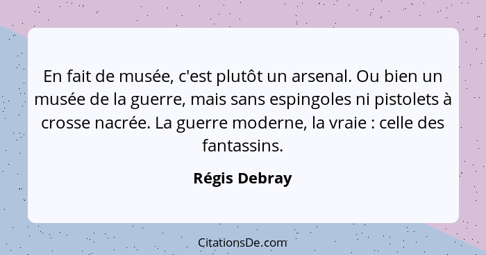 En fait de musée, c'est plutôt un arsenal. Ou bien un musée de la guerre, mais sans espingoles ni pistolets à crosse nacrée. La guerre... - Régis Debray