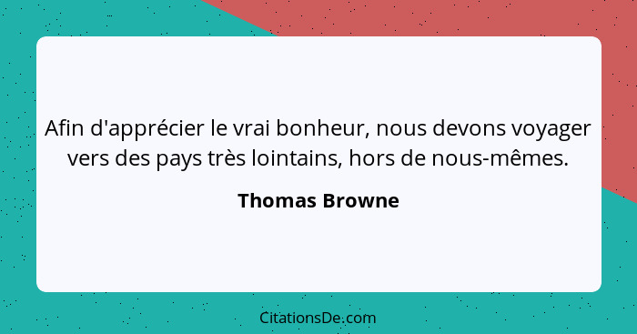 Afin d'apprécier le vrai bonheur, nous devons voyager vers des pays très lointains, hors de nous-mêmes.... - Thomas Browne