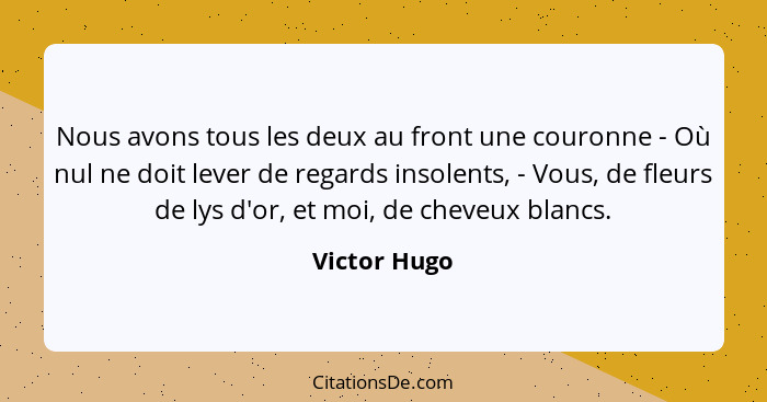 Nous avons tous les deux au front une couronne - Où nul ne doit lever de regards insolents, - Vous, de fleurs de lys d'or, et moi, de ch... - Victor Hugo