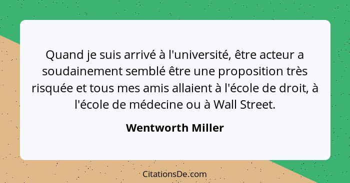 Quand je suis arrivé à l'université, être acteur a soudainement semblé être une proposition très risquée et tous mes amis allaient... - Wentworth Miller