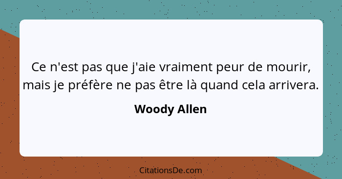 Ce n'est pas que j'aie vraiment peur de mourir, mais je préfère ne pas être là quand cela arrivera.... - Woody Allen