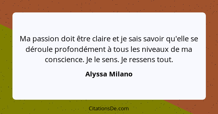 Ma passion doit être claire et je sais savoir qu'elle se déroule profondément à tous les niveaux de ma conscience. Je le sens. Je ress... - Alyssa Milano