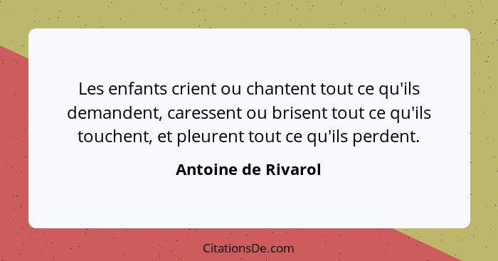 Les enfants crient ou chantent tout ce qu'ils demandent, caressent ou brisent tout ce qu'ils touchent, et pleurent tout ce qu'ils... - Antoine de Rivarol