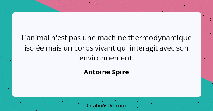 L'animal n'est pas une machine thermodynamique isolée mais un corps vivant qui interagit avec son environnement.... - Antoine Spire