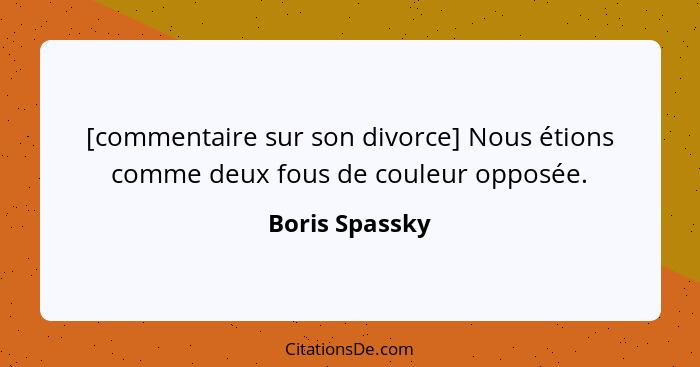 [commentaire sur son divorce] Nous étions comme deux fous de couleur opposée.... - Boris Spassky