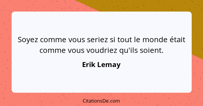 Soyez comme vous seriez si tout le monde était comme vous voudriez qu'ils soient.... - Erik Lemay