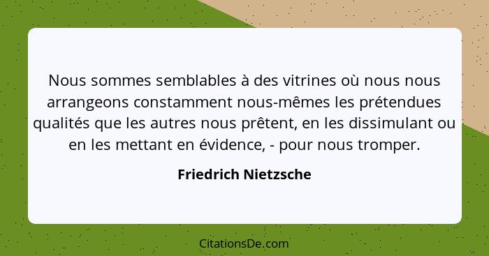 Nous sommes semblables à des vitrines où nous nous arrangeons constamment nous-mêmes les prétendues qualités que les autres nous... - Friedrich Nietzsche