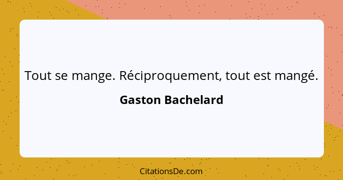 Tout se mange. Réciproquement, tout est mangé.... - Gaston Bachelard