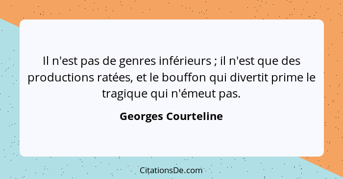 Il n'est pas de genres inférieurs ; il n'est que des productions ratées, et le bouffon qui divertit prime le tragique qui n'... - Georges Courteline