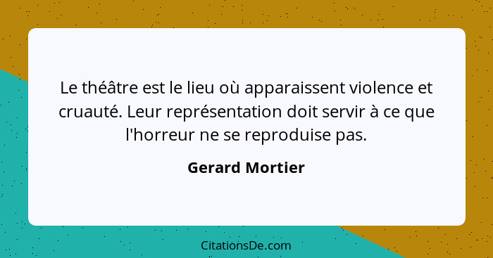 Le théâtre est le lieu où apparaissent violence et cruauté. Leur représentation doit servir à ce que l'horreur ne se reproduise pas.... - Gerard Mortier