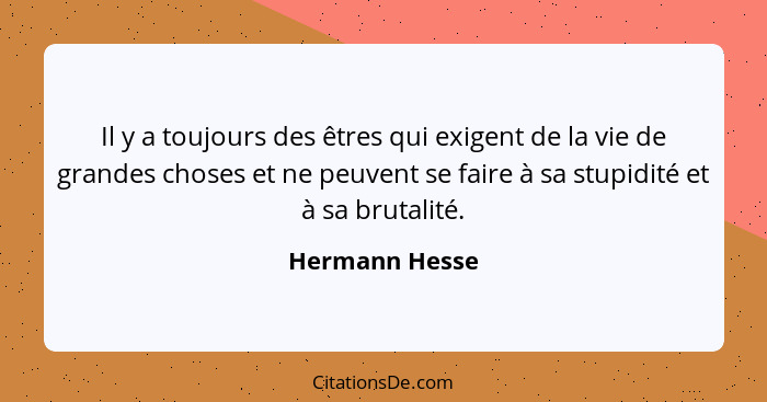 Il y a toujours des êtres qui exigent de la vie de grandes choses et ne peuvent se faire à sa stupidité et à sa brutalité.... - Hermann Hesse