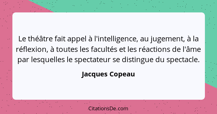 Le théâtre fait appel à l'intelligence, au jugement, à la réflexion, à toutes les facultés et les réactions de l'âme par lesquelles l... - Jacques Copeau