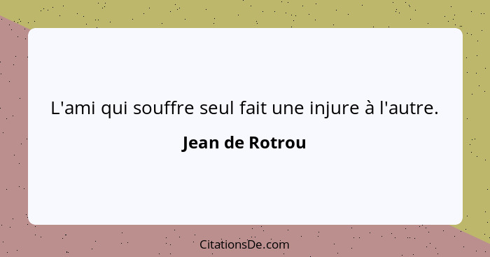 L'ami qui souffre seul fait une injure à l'autre.... - Jean de Rotrou