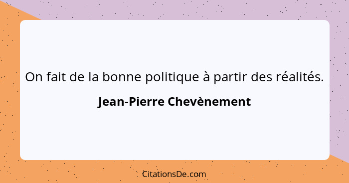 On fait de la bonne politique à partir des réalités.... - Jean-Pierre Chevènement