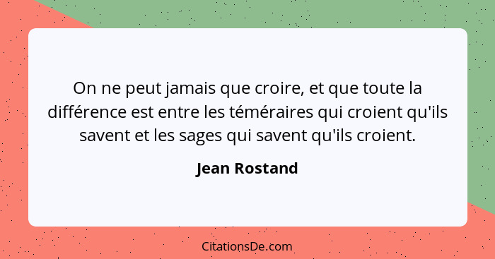 On ne peut jamais que croire, et que toute la différence est entre les téméraires qui croient qu'ils savent et les sages qui savent qu'... - Jean Rostand