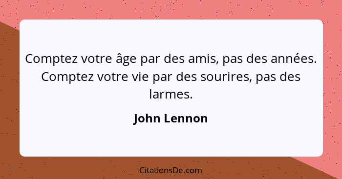 Comptez votre âge par des amis, pas des années. Comptez votre vie par des sourires, pas des larmes.... - John Lennon