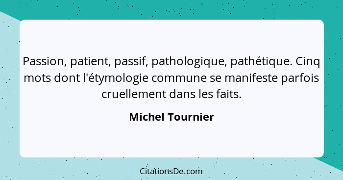 Passion, patient, passif, pathologique, pathétique. Cinq mots dont l'étymologie commune se manifeste parfois cruellement dans les fa... - Michel Tournier