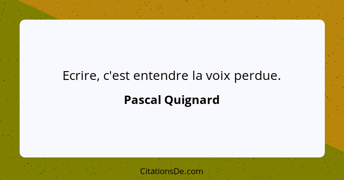 Ecrire, c'est entendre la voix perdue.... - Pascal Quignard