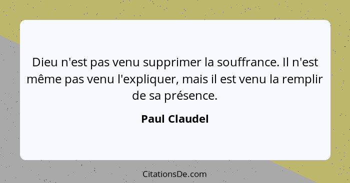 Dieu n'est pas venu supprimer la souffrance. Il n'est même pas venu l'expliquer, mais il est venu la remplir de sa présence.... - Paul Claudel