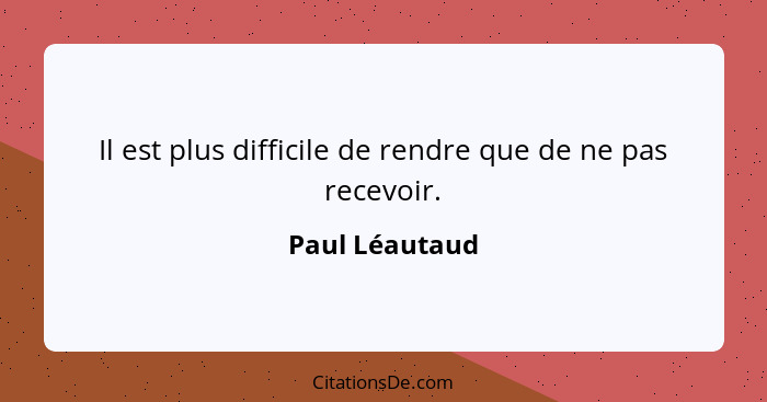 Il est plus difficile de rendre que de ne pas recevoir.... - Paul Léautaud
