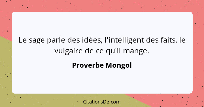 Le sage parle des idées, l'intelligent des faits, le vulgaire de ce qu'il mange.... - Proverbe Mongol