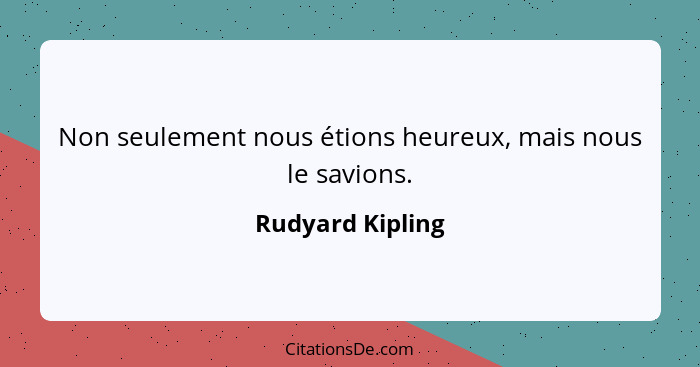 Non seulement nous étions heureux, mais nous le savions.... - Rudyard Kipling