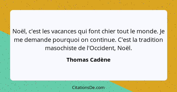 Noël, c'est les vacances qui font chier tout le monde. Je me demande pourquoi on continue. C'est la tradition masochiste de l'Occident... - Thomas Cadène