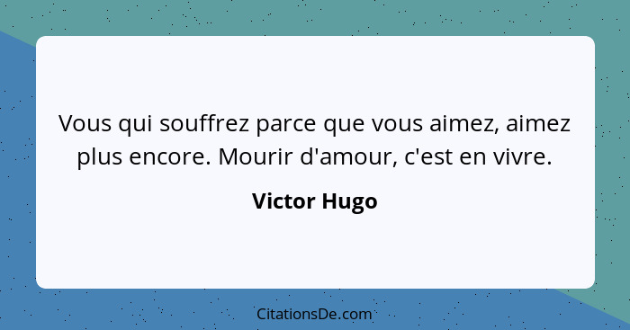 Vous qui souffrez parce que vous aimez, aimez plus encore. Mourir d'amour, c'est en vivre.... - Victor Hugo