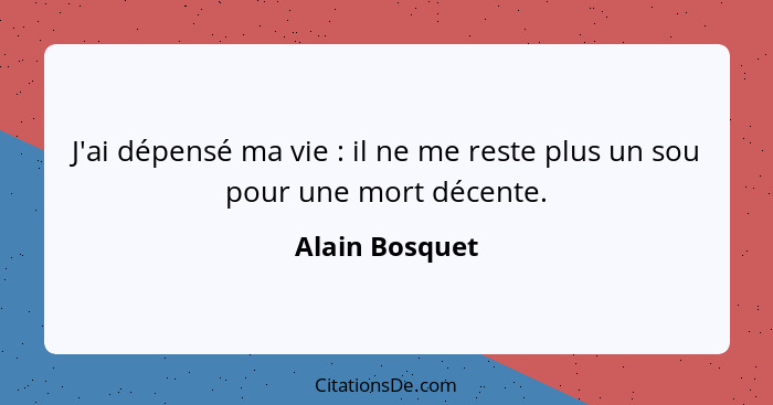 J'ai dépensé ma vie : il ne me reste plus un sou pour une mort décente.... - Alain Bosquet