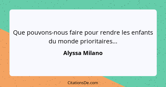 Que pouvons-nous faire pour rendre les enfants du monde prioritaires...... - Alyssa Milano