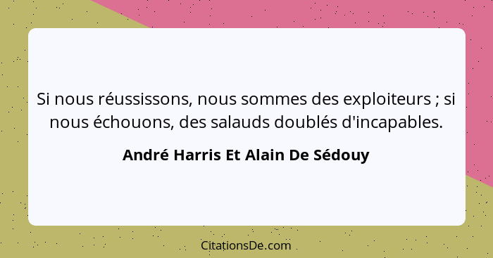 Si nous réussissons, nous sommes des exploiteurs ; si nous échouons, des salauds doublés d'incapables.... - André Harris Et Alain De Sédouy