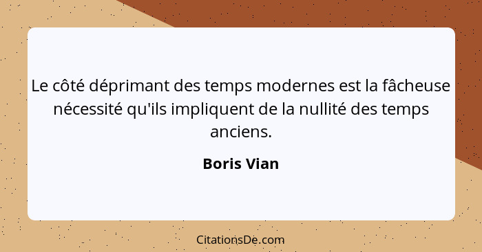 Le côté déprimant des temps modernes est la fâcheuse nécessité qu'ils impliquent de la nullité des temps anciens.... - Boris Vian